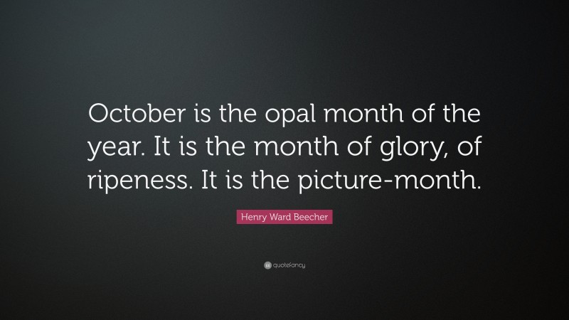 Henry Ward Beecher Quote: “October is the opal month of the year. It is the month of glory, of ripeness. It is the picture-month.”