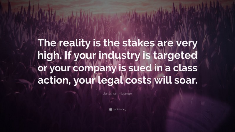 Jonathan Friedman Quote: “The reality is the stakes are very high. If your industry is targeted or your company is sued in a class action, your legal costs will soar.”