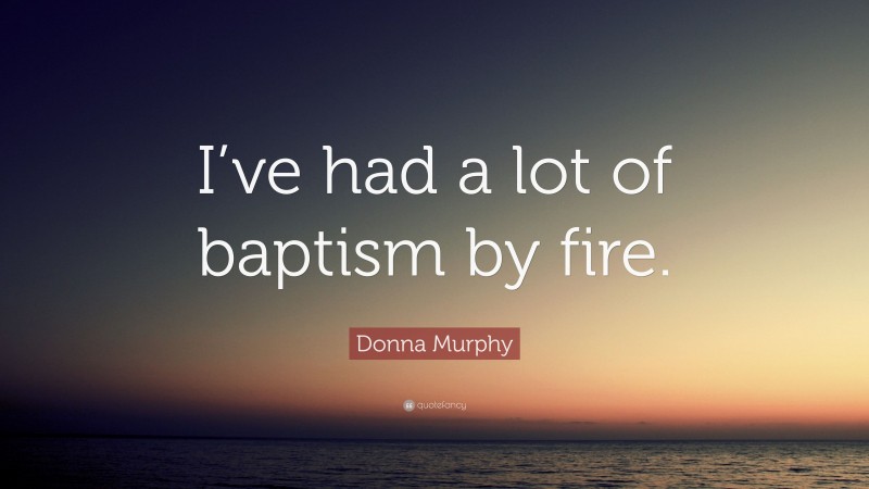 Donna Murphy Quote: “I’ve had a lot of baptism by fire.”