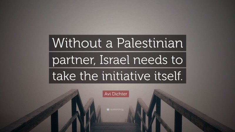 Avi Dichter Quote: “Without a Palestinian partner, Israel needs to take the initiative itself.”