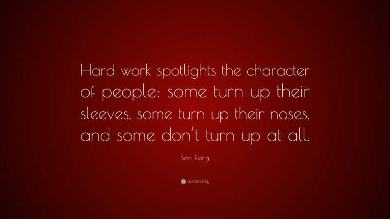 Sam Ewing Quote: “Hard work spotlights the character of people: some turn up their sleeves, some turn up their noses, and some don’t turn up at all.”