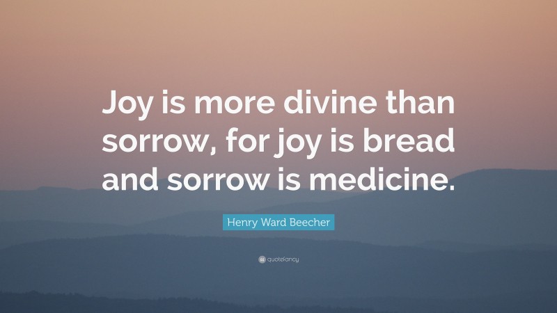 Henry Ward Beecher Quote: “Joy is more divine than sorrow, for joy is bread and sorrow is medicine.”