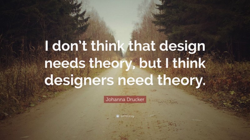 Johanna Drucker Quote: “I don’t think that design needs theory, but I think designers need theory.”