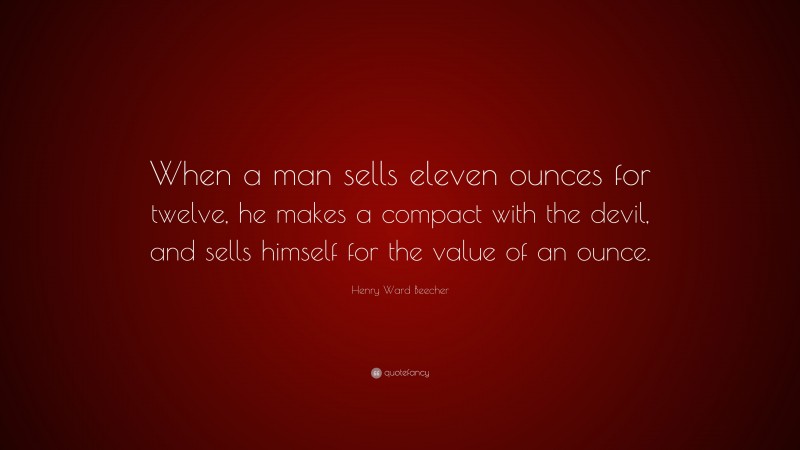 Henry Ward Beecher Quote: “When a man sells eleven ounces for twelve, he makes a compact with the devil, and sells himself for the value of an ounce.”