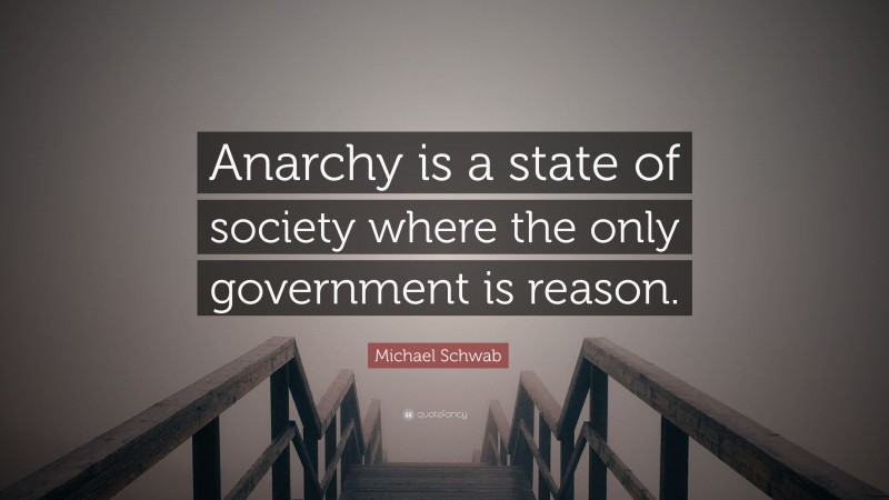 Michael Schwab Quote: “Anarchy is a state of society where the only government is reason.”
