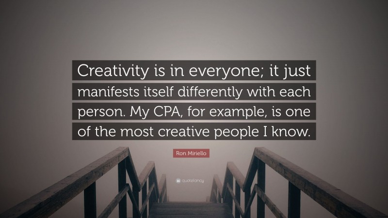 Ron Miriello Quote: “Creativity is in everyone; it just manifests itself differently with each person. My CPA, for example, is one of the most creative people I know.”