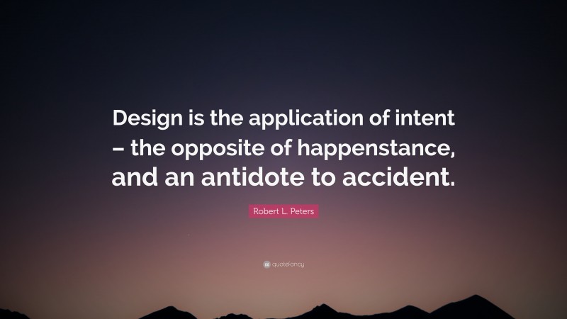 Robert L. Peters Quote: “Design is the application of intent – the opposite of happenstance, and an antidote to accident.”