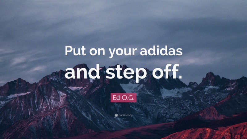 Ed O.G. Quote: “Put on your adidas and step off.”