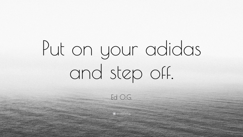 Ed O.G. Quote: “Put on your adidas and step off.”
