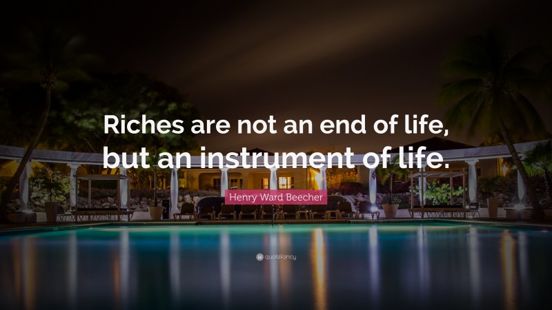 Henry Ward Beecher Quote: “Riches are not an end of life, but an instrument of life.”