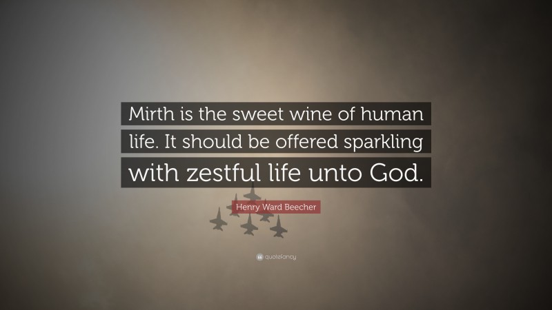 Henry Ward Beecher Quote: “Mirth is the sweet wine of human life. It should be offered sparkling with zestful life unto God.”