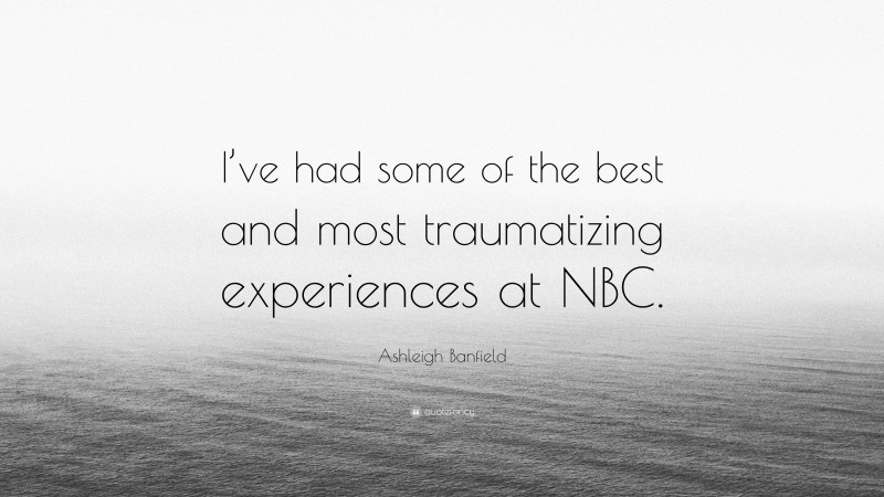 Ashleigh Banfield Quote: “I’ve had some of the best and most traumatizing experiences at NBC.”