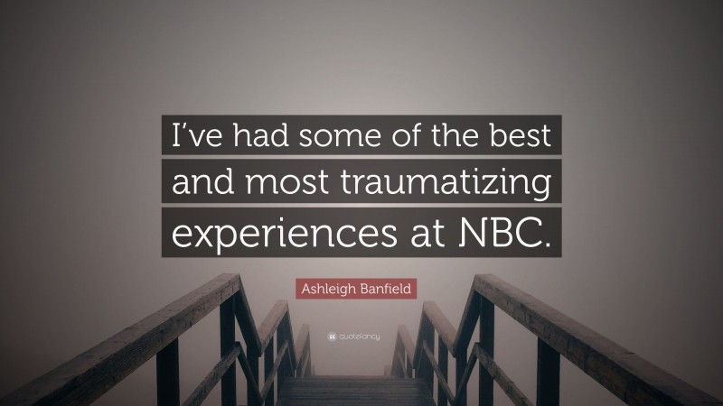 Ashleigh Banfield Quote: “I’ve had some of the best and most traumatizing experiences at NBC.”