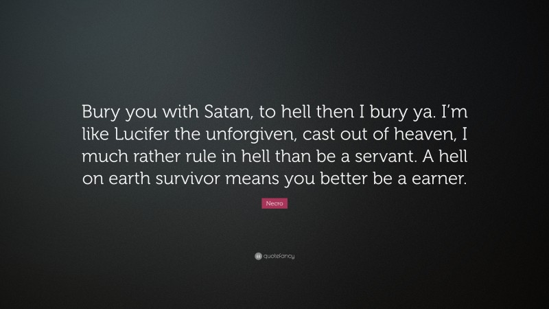 Necro Quote: “Bury you with Satan, to hell then I bury ya. I’m like Lucifer the unforgiven, cast out of heaven, I much rather rule in hell than be a servant. A hell on earth survivor means you better be a earner.”