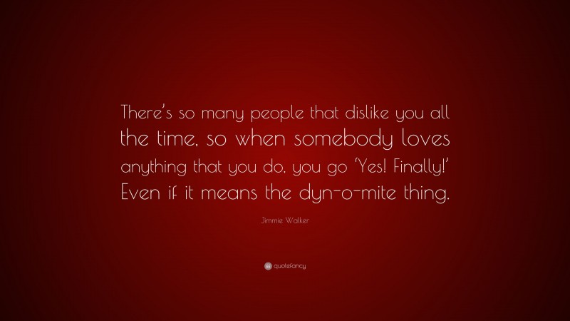 Jimmie Walker Quote: “There’s so many people that dislike you all the time, so when somebody loves anything that you do, you go ‘Yes! Finally!’ Even if it means the dyn-o-mite thing.”