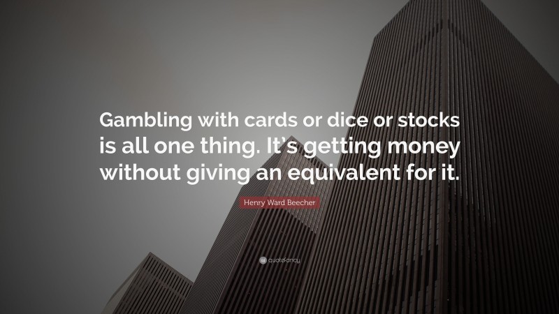 Henry Ward Beecher Quote: “Gambling with cards or dice or stocks is all one thing. It’s getting money without giving an equivalent for it.”