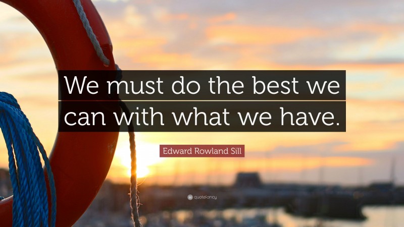 Edward Rowland Sill Quote: “We must do the best we can with what we have.”