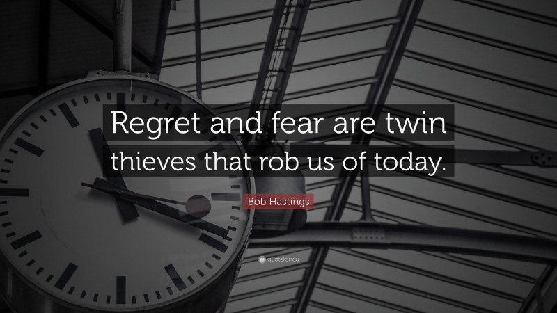 Bob Hastings Quote: “Regret and fear are twin thieves that rob us of today.”