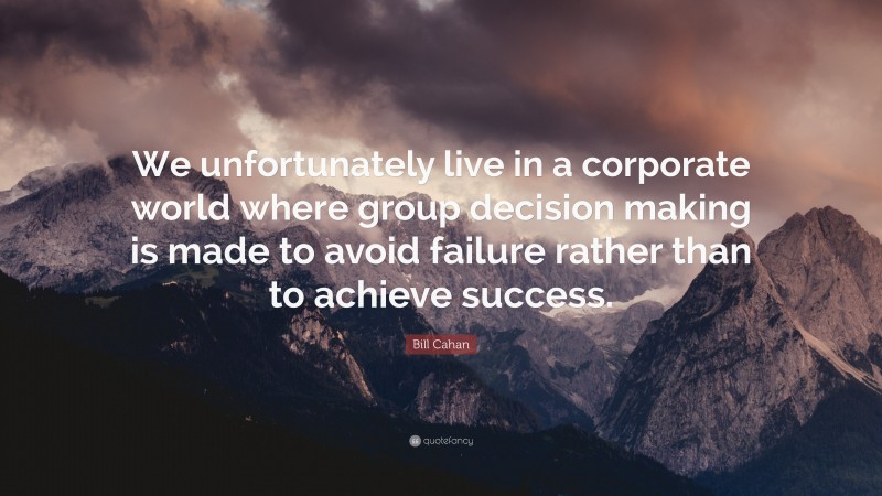 Bill Cahan Quote: “We unfortunately live in a corporate world where group decision making is made to avoid failure rather than to achieve success.”