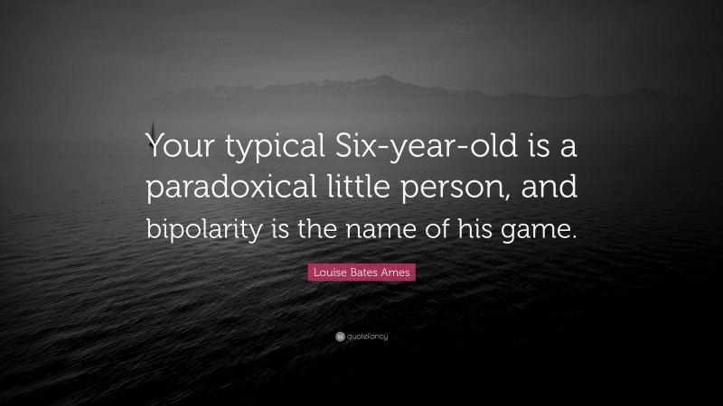 Louise Bates Ames Quote: “Your typical Six-year-old is a paradoxical little person, and bipolarity is the name of his game.”