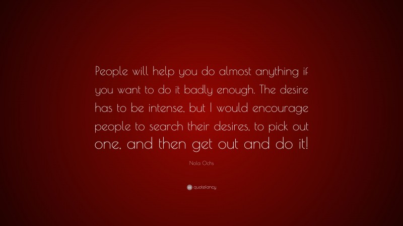 Nola Ochs Quote: “People will help you do almost anything if you want to do it badly enough. The desire has to be intense, but I would encourage people to search their desires, to pick out one, and then get out and do it!”