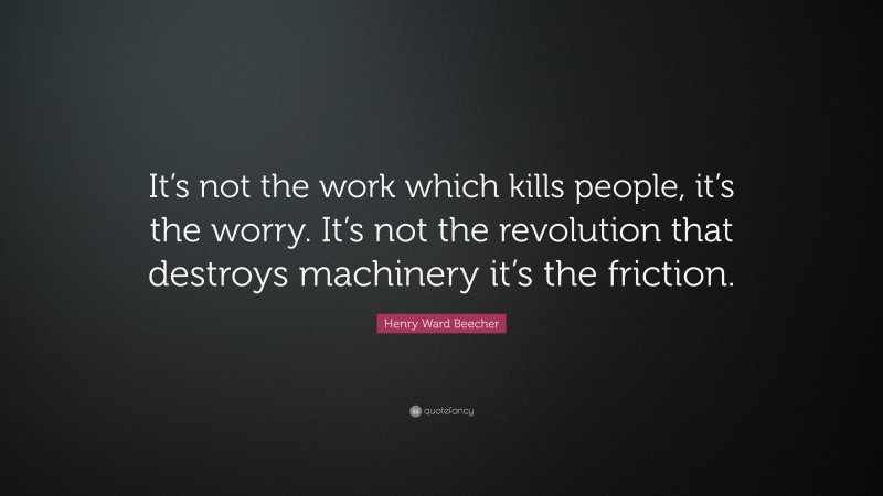 Henry Ward Beecher Quote: “It’s not the work which kills people, it’s the worry. It’s not the revolution that destroys machinery it’s the friction.”
