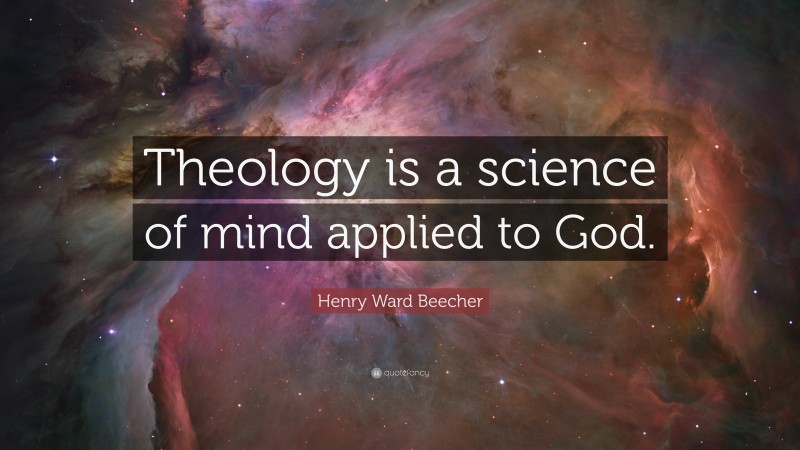 Henry Ward Beecher Quote: “Theology is a science of mind applied to God.”