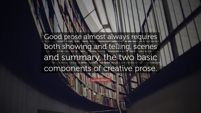 Laurie Alberts Quote: “Good prose almost always requires both showing and telling, scenes and summary, the two basic components of creative prose.”