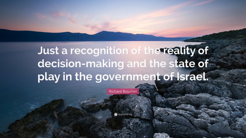 Richard Boucher Quote: “Just a recognition of the reality of decision-making and the state of play in the government of Israel.”