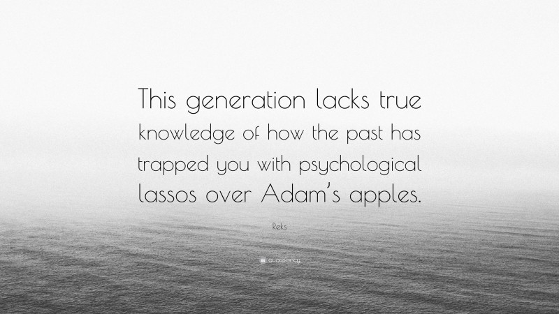 Reks Quote: “This generation lacks true knowledge of how the past has trapped you with psychological lassos over Adam’s apples.”