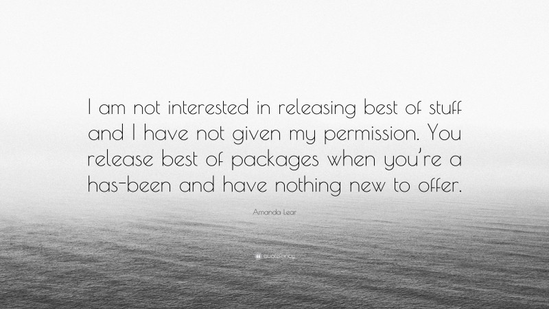 Amanda Lear Quote: “I am not interested in releasing best of stuff and I have not given my permission. You release best of packages when you’re a has-been and have nothing new to offer.”