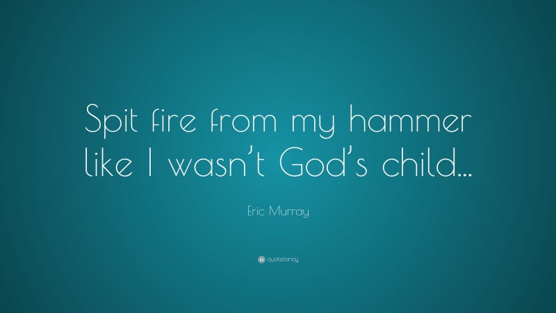 Eric Murray Quote: “Spit fire from my hammer like I wasn’t God’s child...”
