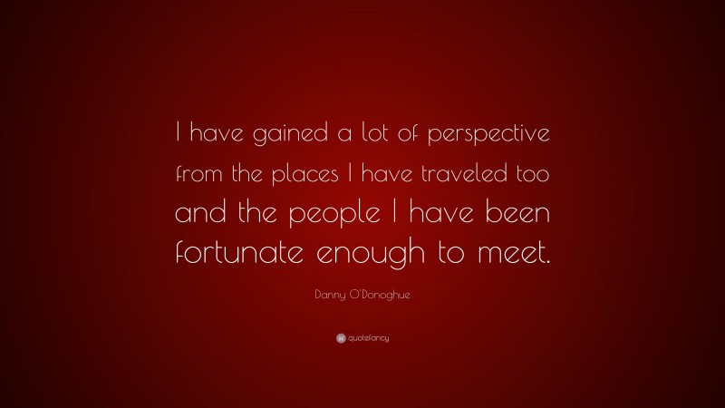 Danny O'Donoghue Quote: “I have gained a lot of perspective from the places I have traveled too and the people I have been fortunate enough to meet.”