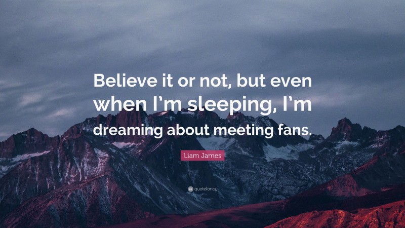 Liam James Quote: “Believe it or not, but even when I’m sleeping, I’m dreaming about meeting fans.”