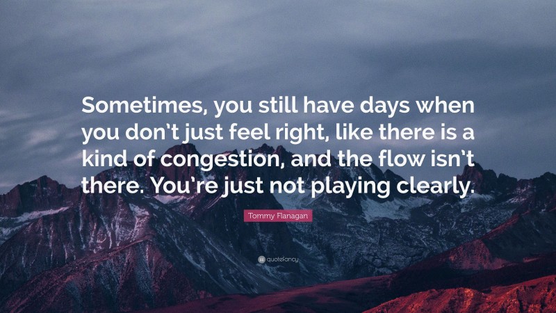 Tommy Flanagan Quote: “Sometimes, you still have days when you don’t just feel right, like there is a kind of congestion, and the flow isn’t there. You’re just not playing clearly.”