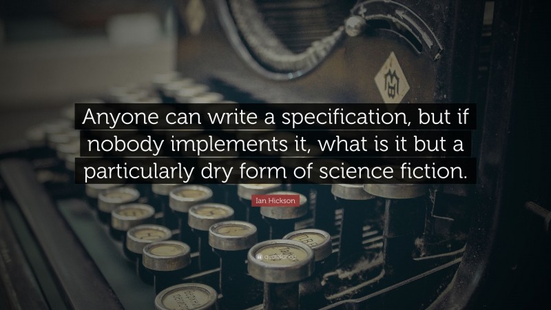 Ian Hickson Quote: “Anyone can write a specification, but if nobody implements it, what is it but a particularly dry form of science fiction.”