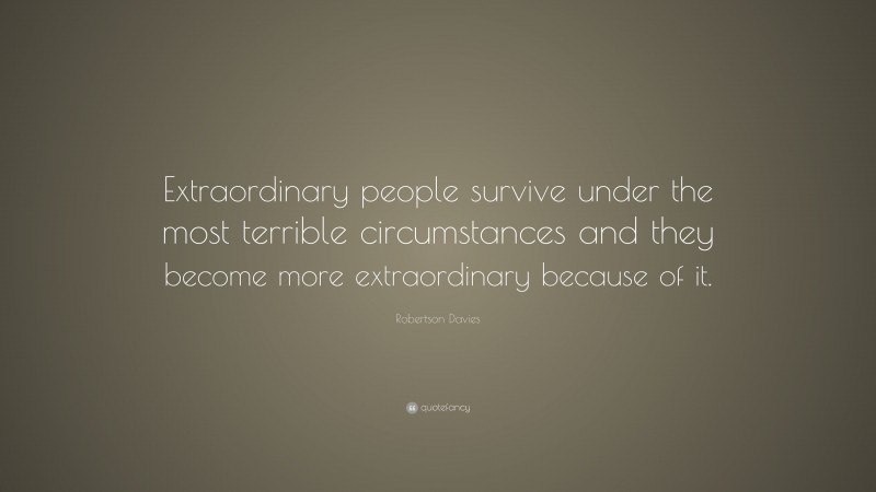 Robertson Davies Quote: “Extraordinary people survive under the most terrible circumstances and they become more extraordinary because of it.”