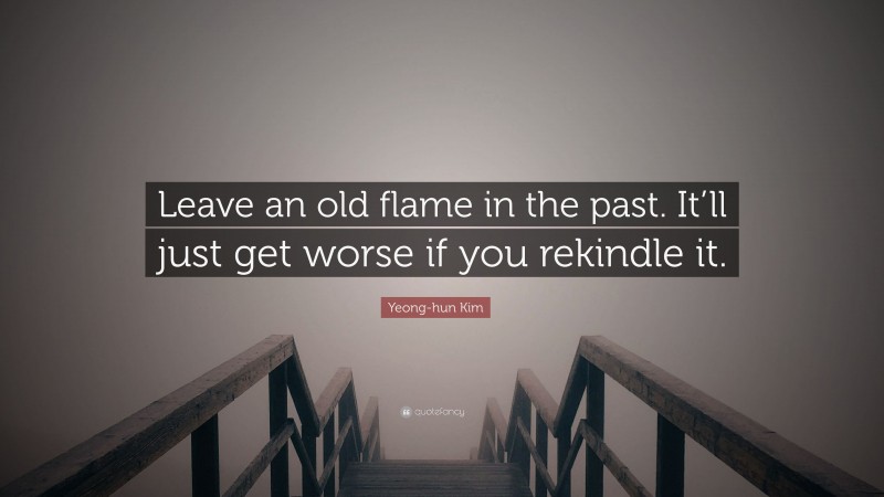 Yeong-hun Kim Quote: “Leave an old flame in the past. It’ll just get worse if you rekindle it.”