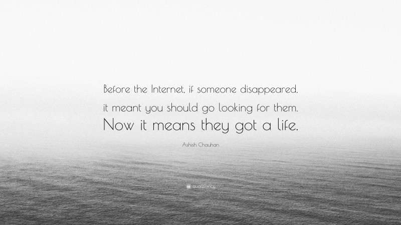 Ashish Chauhan Quote: “Before the Internet, if someone disappeared, it meant you should go looking for them. Now it means they got a life.”