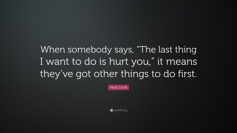 Mark Schiff Quote: “When somebody says, “The last thing I want to do is hurt you,” it means they’ve got other things to do first.”