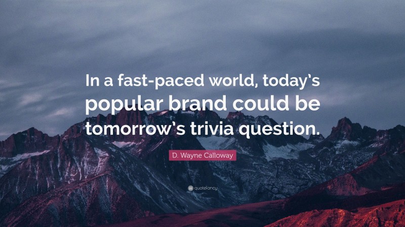 D. Wayne Calloway Quote: “In a fast-paced world, today’s popular brand could be tomorrow’s trivia question.”