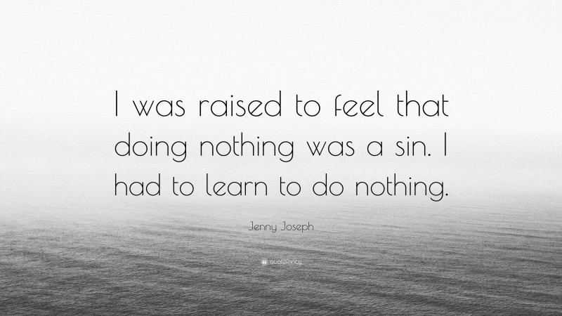 Jenny Joseph Quote: “I was raised to feel that doing nothing was a sin. I had to learn to do nothing.”