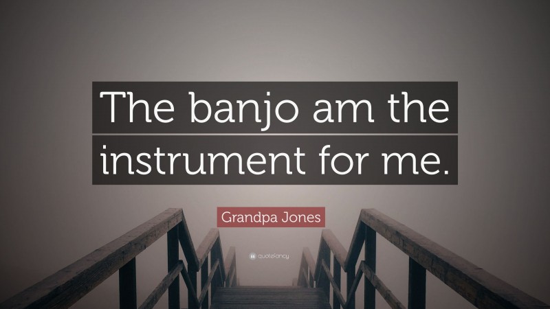 Grandpa Jones Quote: “The banjo am the instrument for me.”