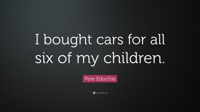Pete Edochie Quote: “I bought cars for all six of my children.”