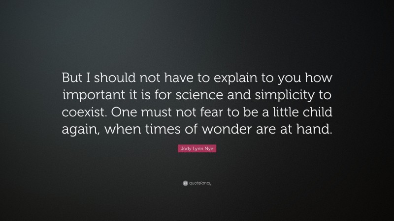 Jody Lynn Nye Quote: “But I should not have to explain to you how important it is for science and simplicity to coexist. One must not fear to be a little child again, when times of wonder are at hand.”