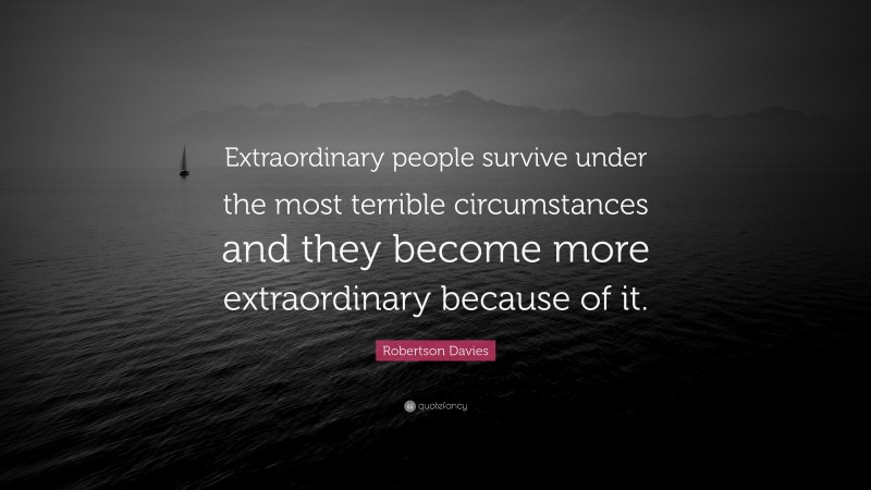 Robertson Davies Quote: “Extraordinary people survive under the most terrible circumstances and they become more extraordinary because of it.”