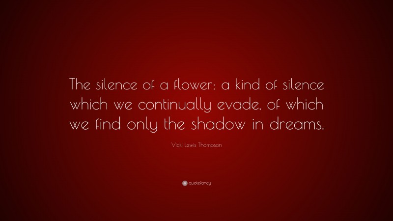 Vicki Lewis Thompson Quote: “The silence of a flower: a kind of silence which we continually evade, of which we find only the shadow in dreams.”