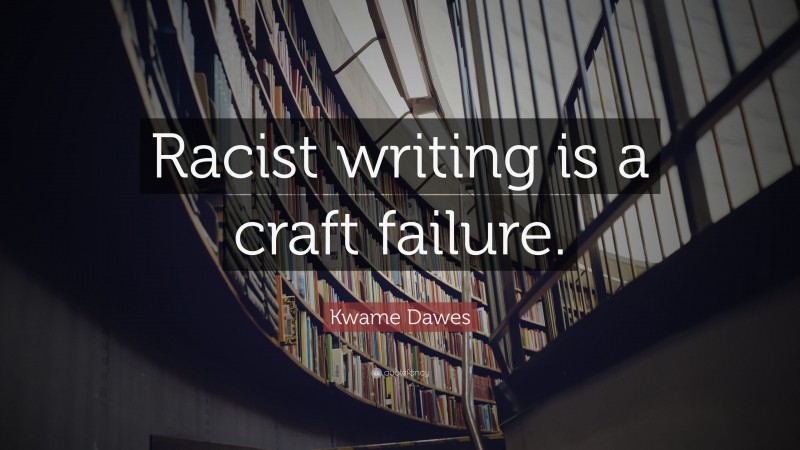 Kwame Dawes Quote: “Racist writing is a craft failure.”