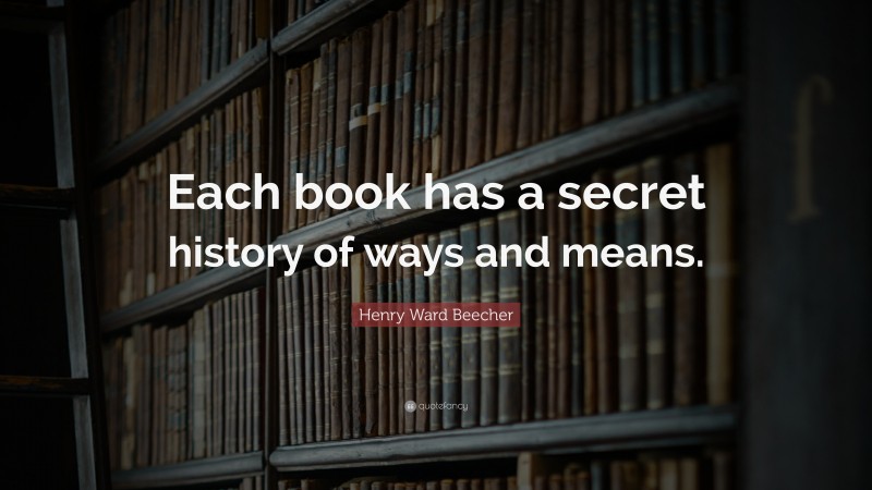 Henry Ward Beecher Quote: “Each book has a secret history of ways and means.”