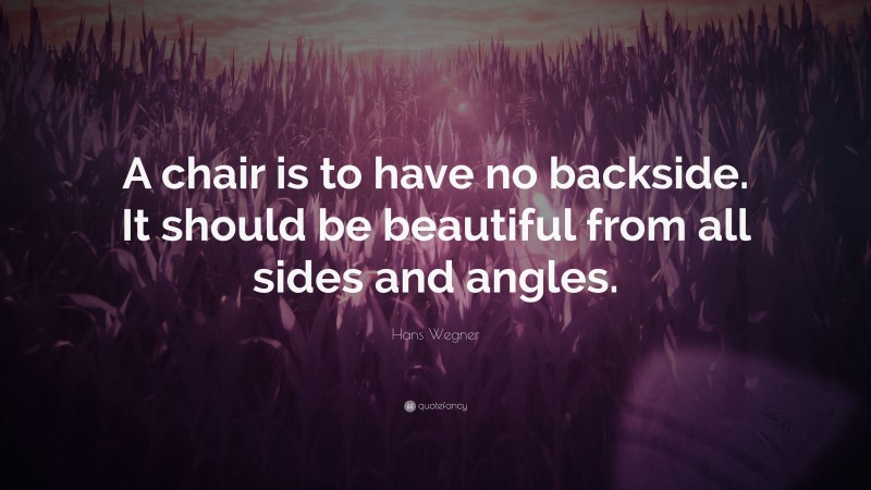 Hans Wegner Quote: “A chair is to have no backside. It should be beautiful from all sides and angles.”